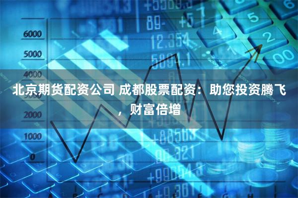 北京期貨配資公司 成都股票配資：助您投資騰飛，財富倍增